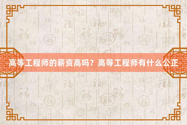高等工程师的薪资高吗？高等工程师有什么公正