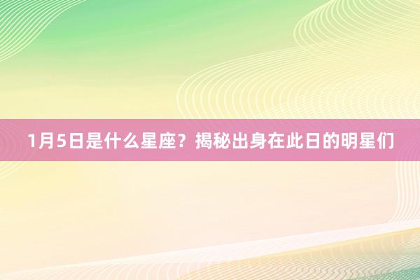 1月5日是什么星座？揭秘出身在此日的明星们