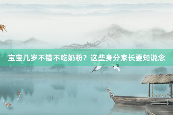宝宝几岁不错不吃奶粉？这些身分家长要知说念