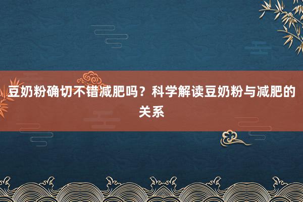 豆奶粉确切不错减肥吗？科学解读豆奶粉与减肥的关系