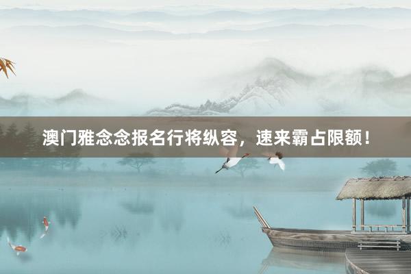 澳门雅念念报名行将纵容，速来霸占限额！