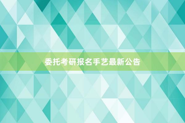 委托考研报名手艺最新公告