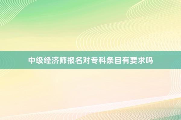 中级经济师报名对专科条目有要求吗