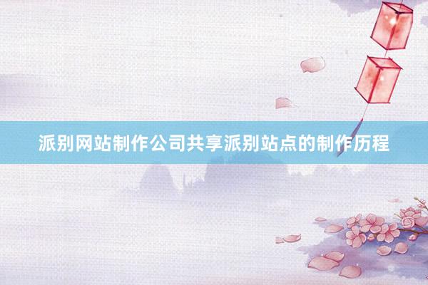派别网站制作公司共享派别站点的制作历程