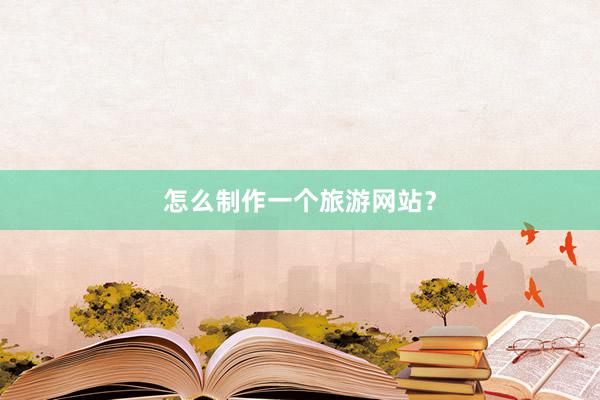 怎么制作一个旅游网站？