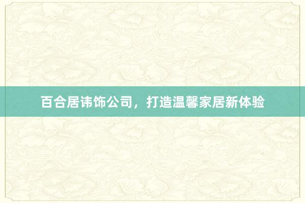 百合居讳饰公司，打造温馨家居新体验