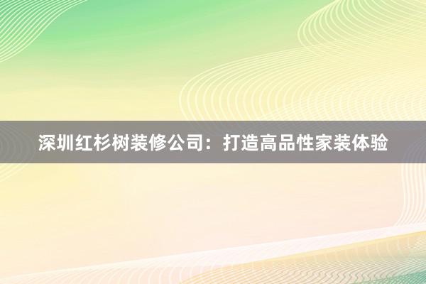 深圳红杉树装修公司：打造高品性家装体验